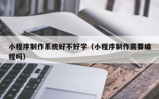平顶山小程序制作系统好不好学（小程序制作需要编程吗）