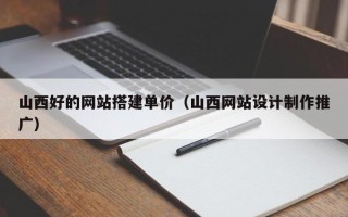 平顶山山西好的网站搭建单价（山西网站设计制作推广）