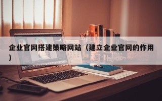平顶山企业官网搭建策略网站（建立企业官网的作用）