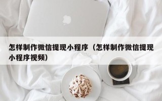 平顶山怎样制作微信提现小程序（怎样制作微信提现小程序视频）