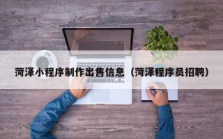 平顶山菏泽小程序制作出售信息（菏泽程序员招聘）