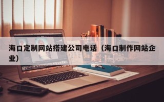 平顶山海口定制网站搭建公司电话（海口制作网站企业）