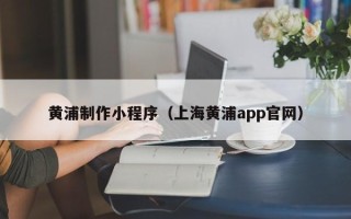 平顶山黄浦制作小程序（上海黄浦app官网）