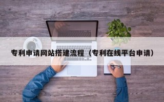 平顶山专利申请网站搭建流程（专利在线平台申请）