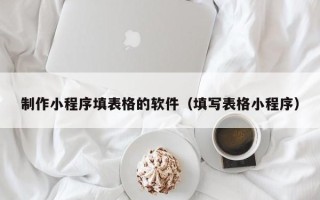 平顶山制作小程序填表格的软件（填写表格小程序）