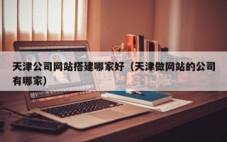 平顶山天津公司网站搭建哪家好（天津做网站的公司有哪家）
