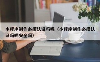 平顶山小程序制作必须认证吗呢（小程序制作必须认证吗呢安全吗）