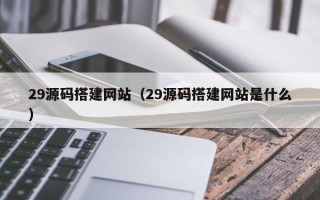 平顶山29源码搭建网站（29源码搭建网站是什么）