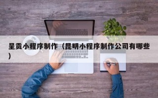 平顶山呈贡小程序制作（昆明小程序制作公司有哪些）