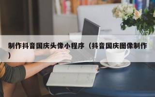 平顶山制作抖音国庆头像小程序（抖音国庆图像制作）