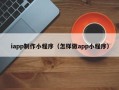 平顶山iapp制作小程序（怎样做app小程序）