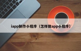 平顶山iapp制作小程序（怎样做app小程序）