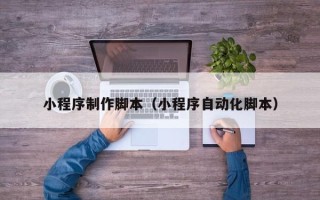 平顶山小程序制作脚本（小程序自动化脚本）
