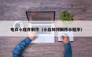 平顶山电白小程序制作（小白如何制作小程序）