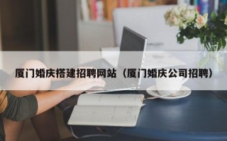 平顶山厦门婚庆搭建招聘网站（厦门婚庆公司招聘）