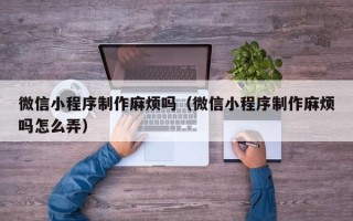 平顶山微信小程序制作麻烦吗（微信小程序制作麻烦吗怎么弄）