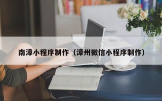 平顶山南漳小程序制作（漳州微信小程序制作）