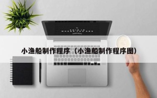 平顶山小渔船制作程序（小渔船制作程序图）