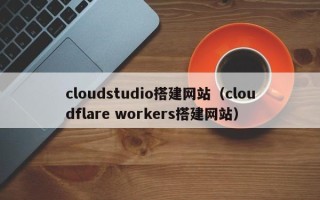 平顶山cloudstudio搭建网站（cloudflare workers搭建网站）