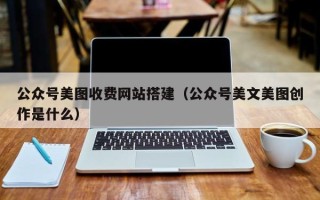 平顶山公众号美图收费网站搭建（公众号美文美图创作是什么）
