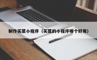 平顶山制作买菜小程序（买菜的小程序哪个好用）