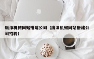 平顶山鹰潭机械网站搭建公司（鹰潭机械网站搭建公司招聘）