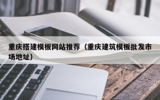 平顶山重庆搭建模板网站推荐（重庆建筑模板批发市场地址）