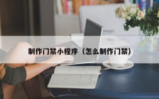 平顶山制作门禁小程序（怎么制作门禁）