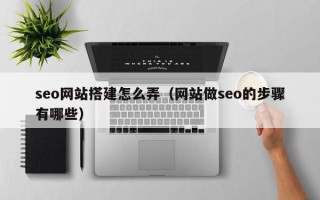 平顶山seo网站搭建怎么弄（网站做seo的步骤有哪些）